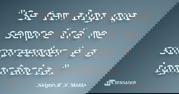 "Se tem algo que sempre irá me surpreender é a ignorância."... Frase de Sérgio R. V. Motta.