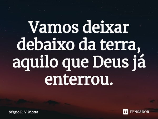 ⁠Vamos deixar debaixo da terra, aquilo que Deus já enterrou.... Frase de Sérgio R. V. Motta.