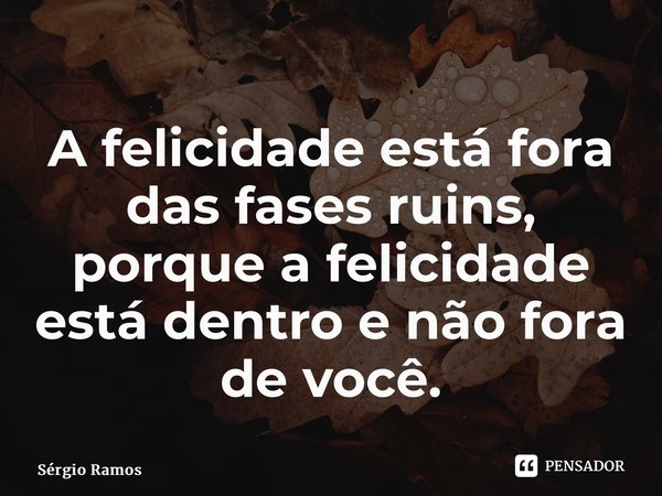 ⁠A felicidade está fora das fases ruins, porque a felicidade está dentro e não fora de você.... Frase de sergio ramos.