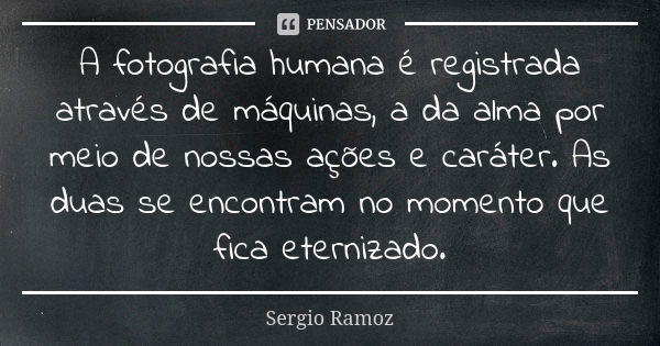 A fotografia humana é registrada através de máquinas, a da alma por meio de nossas ações e caráter. As duas se encontram no momento que fica eternizado.... Frase de Sergio Ramoz.