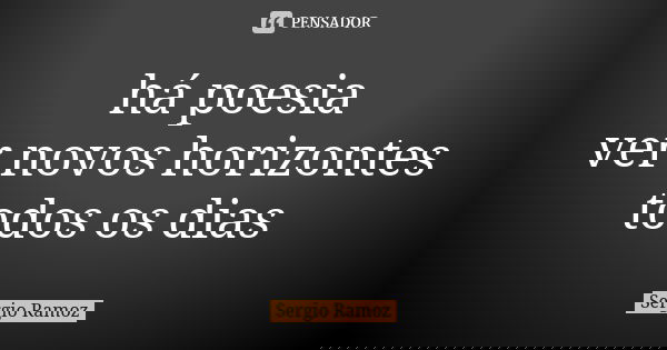 há poesia ver novos horizontes todos os dias... Frase de Sergio Ramoz.