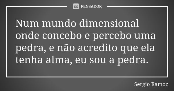 Num mundo dimensional onde concebo e percebo uma pedra, e não acredito que ela tenha alma, eu sou a pedra.... Frase de Sergio Ramoz.