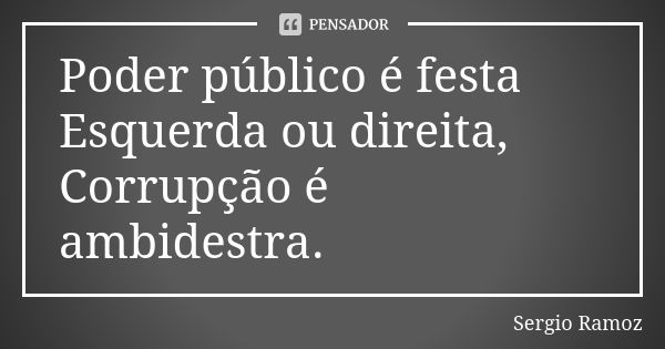 Poder público é festa Esquerda ou direita, Corrupção é ambidestra.... Frase de Sergio Ramoz.