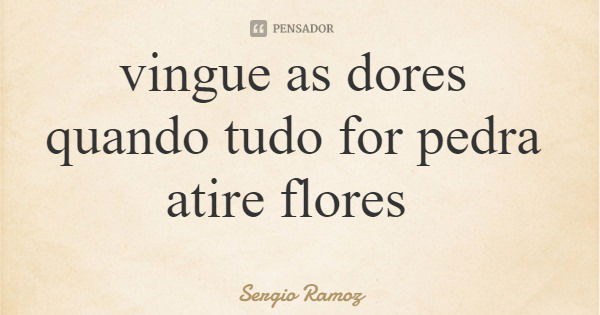 vingue as dores quando tudo for pedra atire flores... Frase de Sergio Ramoz.