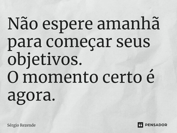 ⁠Não espere amanhã para começar seus objetivos. O momento certo é agora.... Frase de Sergio Rezende.