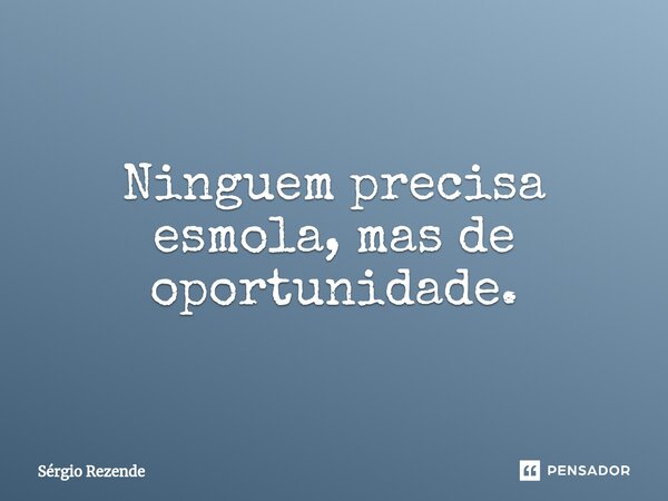 ⁠Ninguem precisa esmola, mas de oportunidade.... Frase de Sergio Rezende.