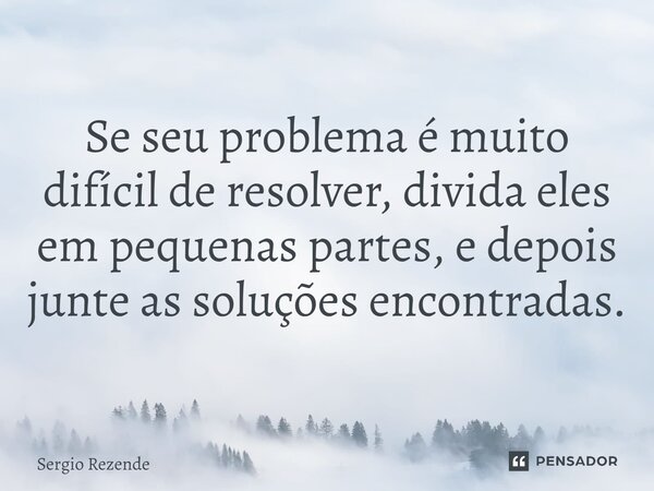 ⁠Se seu problema é muito difícil de resolver, divida eles em pequenas partes, e depois junte as soluções encontradas.... Frase de Sergio Rezende.