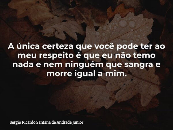 ⁠A única certeza que você pode ter ao meu respeito é que eu não temo nada e nem ninguém que sangra e morre igual a mim.... Frase de Sergio Ricardo Santana de Andrade Junior.