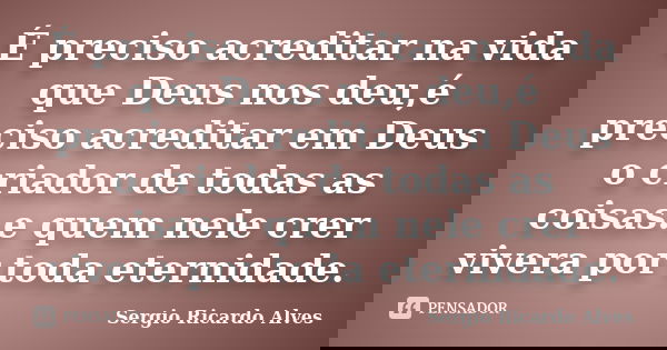 É preciso acreditar na vida que Deus nos deu,é preciso acreditar em Deus o criador de todas as coisas.e quem nele crer vivera por toda eternidade.... Frase de Sergio Ricardo Alves.