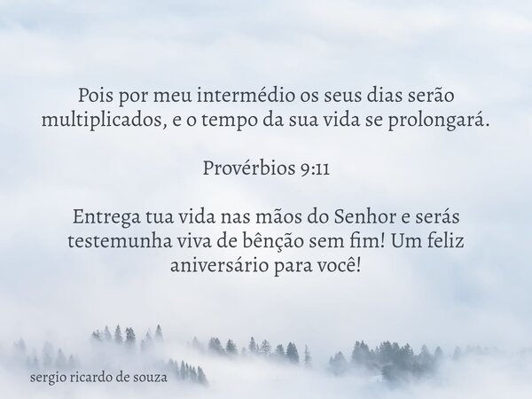 Pois por meu intermédio os seus dias serão multiplicados, e o tempo da sua vida se prolongará. Provérbios 9:11 Entrega tua vida nas mãos do Senhor e serás teste... Frase de sergio ricardo de souza.