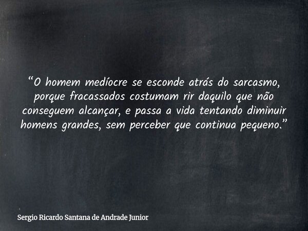 “O homem medíocre se esconde atrás do sarcasmo, porque fracassados costumam rir daquilo que não conseguem alcançar, e passa a vida tentando diminuir homens gran... Frase de Sergio Ricardo Santana de Andrade Junior.