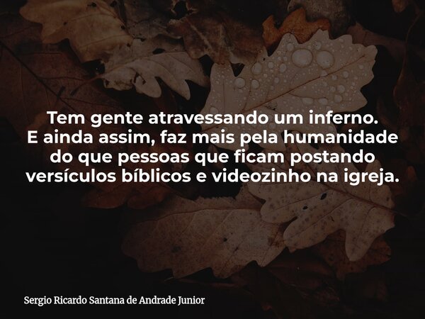Tem gente atravessando um inferno. E ainda assim, faz mais pela humanidade do que pessoas que ficam postando versículos bíblicos e videozinho na igreja.... Frase de Sergio Ricardo Santana de Andrade Junior.