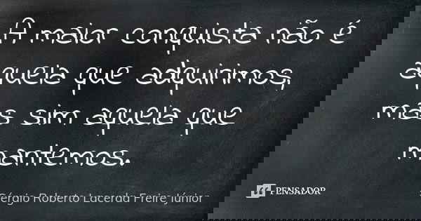 A maior conquista não é aquela que adquirimos, mas sim aquela que mantemos.... Frase de Sérgio Roberto Lacerda Freire Júnior.
