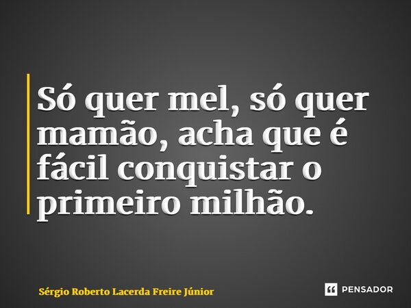 ⁠Só quer mel, só quer mamão, acha que é fácil conquistar o primeiro milhão.... Frase de Sérgio Roberto Lacerda Freire Júnior.