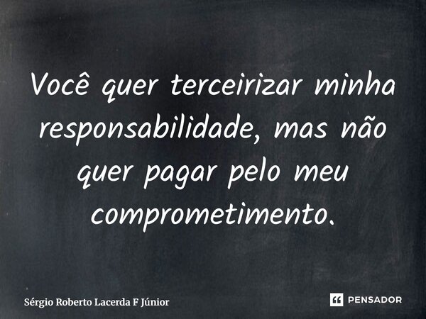 ⁠Você quer terceirizar minha responsabilidade, mas não quer pagar pelo meu comprometimento.... Frase de Sérgio Roberto Lacerda F Júnior.