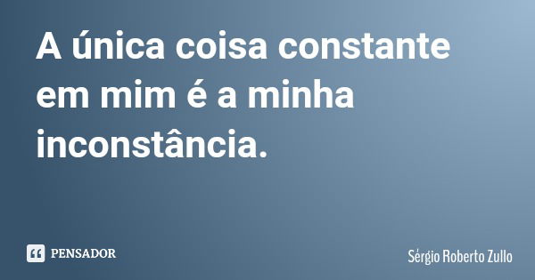 A única coisa constante em mim é a minha inconstância.... Frase de Sérgio Roberto Zullo.