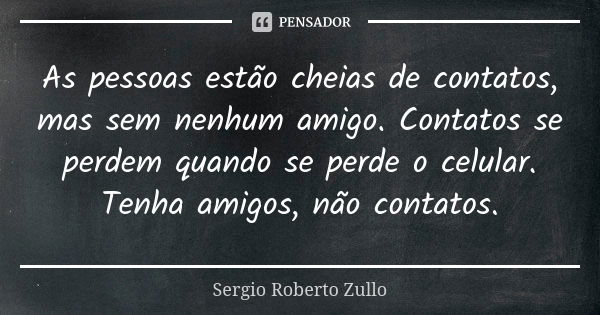 As pessoas estão cheias de contatos, mas sem nenhum amigo. Contatos se perdem quando se perde o celular. Tenha amigos, não contatos.... Frase de Sérgio Roberto Zullo.