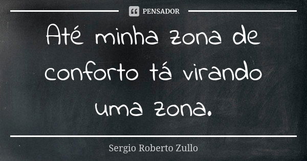 Até minha zona de conforto tá virando uma zona.... Frase de Sérgio Roberto Zullo.