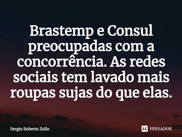 ⁠Brastemp e Consul preocupadas com a concorrência. As redes sociais tem lavado mais roupas sujas do que elas.... Frase de Sergio Roberto Zullo.