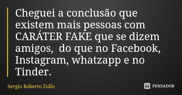 Cheguei a conclusão que existem mais pessoas com CARÁTER FAKE que se dizem amigos, do que no Facebook, Instagram, whatzapp e no Tinder.... Frase de Sergio Roberto Zullo.