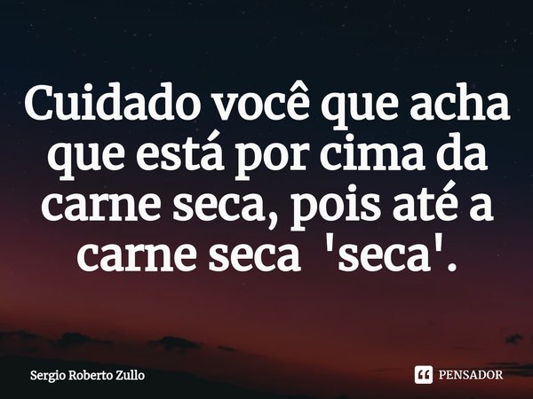 ⁠Cuidado você que acha que está por cima da carne seca, pois até a carne seca 'seca'.... Frase de Sergio Roberto Zullo.