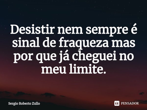 ⁠Desistir nem sempre é sinal de fraqueza mas por que já cheguei no meu limite.... Frase de Sergio Roberto Zullo.