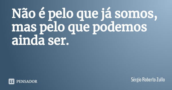 Não é pelo que já somos, mas pelo que podemos ainda ser.... Frase de Sérgio Roberto Zullo.