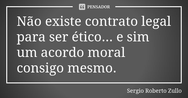 Não existe contrato legal para ser ético... e sim um acordo moral consigo mesmo.... Frase de Sérgio Roberto Zullo.