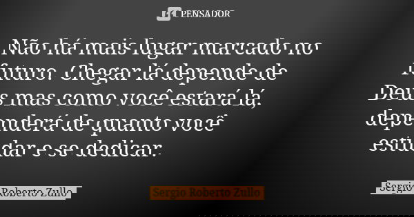 Não há mais lugar marcado no futuro. Chegar lá depende de Deus mas como você estará lá, dependerá de quanto você estudar e se dedicar.... Frase de Sérgio Roberto Zullo.