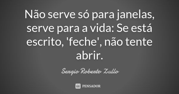 Não serve só para janelas, serve para a vida: Se está escrito, 'feche', não tente abrir.... Frase de Sérgio Roberto Zullo.