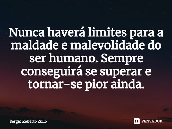 ⁠Nunca haverá limites para a maldade e malevolidade do ser humano. Sempre conseguirá se superar e tornar-se pior ainda.... Frase de Sergio Roberto Zullo.