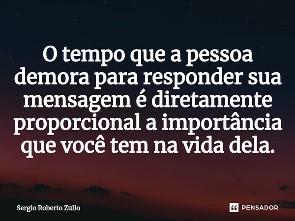 ⁠O tempo que a pessoa demora para responder sua mensagem é diretamente proporcional a importância que você tem na vida dela.... Frase de Sergio Roberto Zullo.