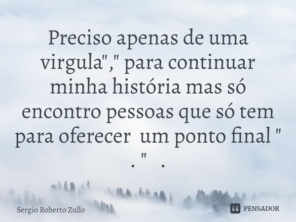 ⁠Preciso apenas de uma virgula "," para continuar minha história mas só encontro pessoas que só tem para oferecer um ponto final " . " .... Frase de Sergio Roberto Zullo.
