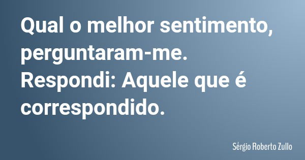 Qual o melhor sentimento, perguntaram-me. Respondi: Aquele que é correspondido.... Frase de Sérgio Roberto Zullo.