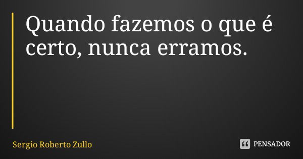 Quando fazemos o que é certo, nunca erramos.... Frase de Sergio Roberto Zullo.