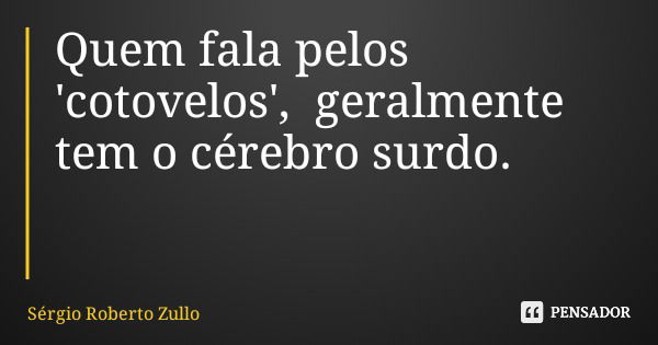 Quem fala pelos 'cotovelos', geralmente tem o cérebro surdo.... Frase de Sérgio Roberto Zullo.