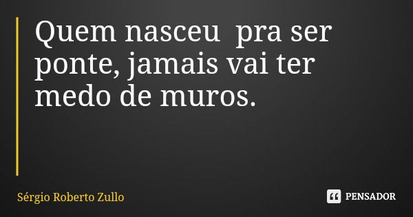 Quem nasceu pra ser ponte, jamais vai ter medo de muros.... Frase de Sérgio Roberto Zullo.
