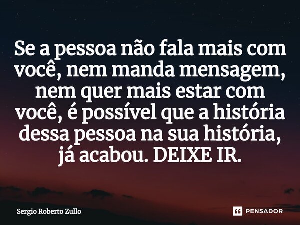 ⁠Se a pessoa não fala mais com você, nem manda mensagem, nem quer mais estar com você, é possível que a história dessa pessoa na sua história, já acabou. DEIXE ... Frase de Sergio Roberto Zullo.