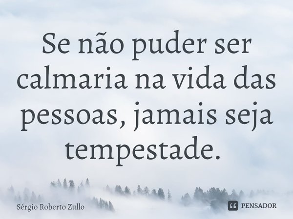 Se não puder ser calmaria na vida das pessoas, jamais seja tempestade. ⁠... Frase de Sergio Roberto Zullo.