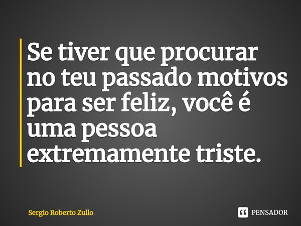 ⁠Se tiver que procurar no teu passado motivos para ser feliz, você é uma pessoa extremamente triste.... Frase de Sergio Roberto Zullo.