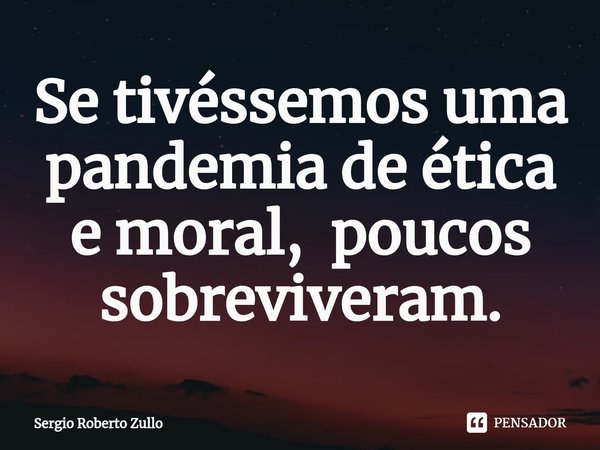 ⁠Se tivéssemos uma pandemia de ética e moral, poucos sobreviveriam.... Frase de Sergio Roberto Zullo.
