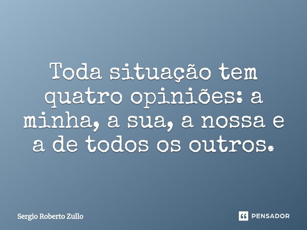 ⁠Toda situação tem quatro opiniões: a minha, a sua, a nossa e a de todos os outros.... Frase de Sergio Roberto Zullo.