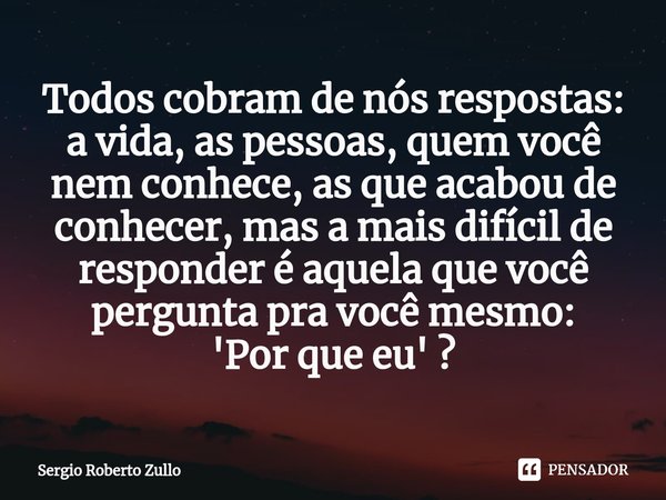 ⁠Todos cobram de nós respostas:
a vida, as pessoas, quem você nem conhece, as que acabou de conhecer, mas a mais difícil de responder é aquela que você pergunta... Frase de Sergio Roberto Zullo.