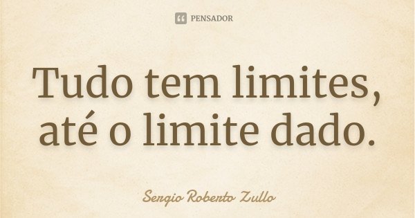 Tudo tem limites, até o limite dado.... Frase de Sérgio Roberto Zullo.