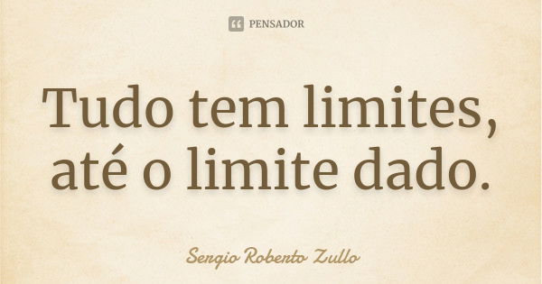 Tudo tem limites, até o limite dado.... Frase de Sérgio Roberto Zullo.