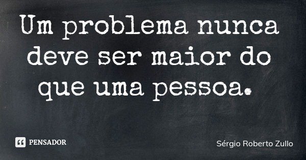 Um problema nunca deve ser maior do que uma pessoa.... Frase de Sérgio Roberto Zullo.