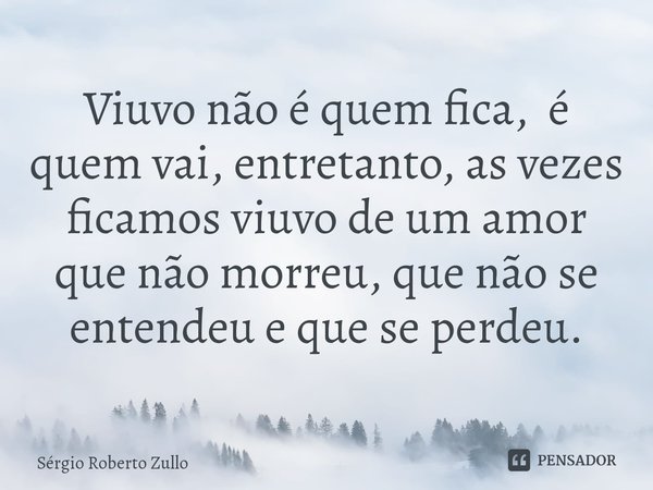 ⁠Viuvo não é quem fica, é quem vai, entretanto, as vezes ficamos viuvo de um amor que não morreu, que não se entendeu e que se perdeu.... Frase de Sergio Roberto Zullo.