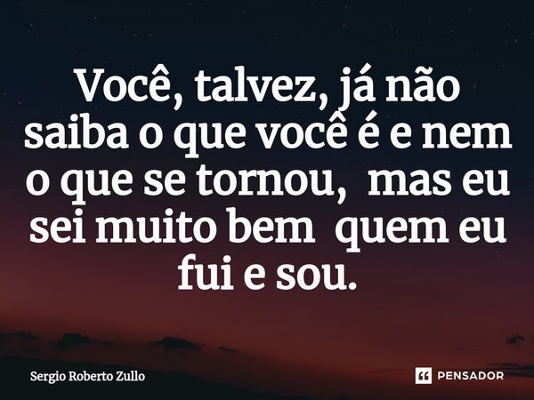 ⁠Você, talvez, já não saiba o que você é e nem o que se tornou, mas eu sei muito bem quem eu fui e sou.... Frase de Sergio Roberto Zullo.