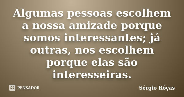 Algumas pessoas escolhem a nossa amizade porque somos interessantes; já outras, nos escolhem porque elas são interesseiras.... Frase de Sérgio Rôças.