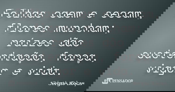 Folhas caem e secam, flores murcham; raízes dão sustentação, força, vigor e vida.... Frase de Sérgio Rôças.
